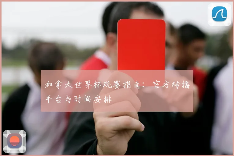 加拿大世界杯观赛指南：官方转播平台与时间安排
