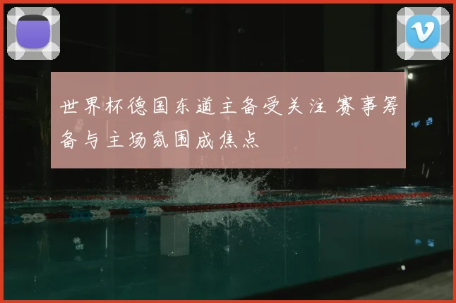世界杯德国东道主备受关注 赛事筹备与主场氛围成焦点