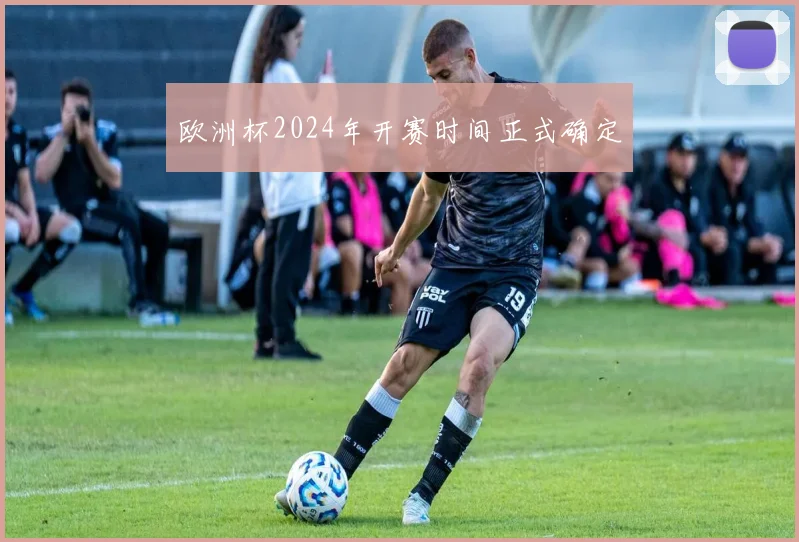 欧洲杯2024年开赛时间正式确定