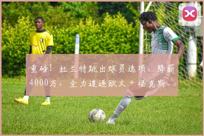 重磅！杜兰特跳出球员选项，降薪4000万，全力追逐欧文 + 福克斯_火箭_防守_季后赛