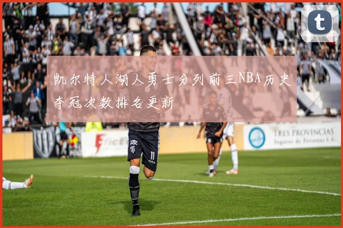 凯尔特人湖人勇士分列前三NBA历史夺冠次数排名更新