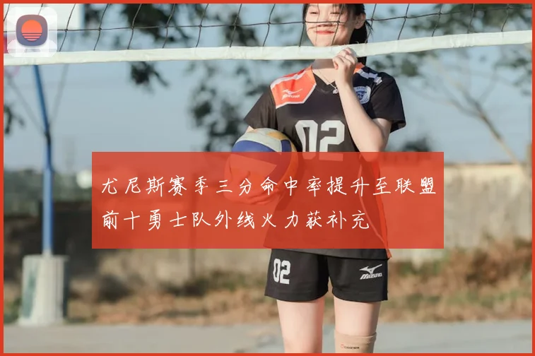尤尼斯赛季三分命中率提升至联盟前十勇士队外线火力获补充