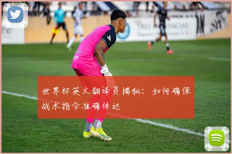 世界杯英文翻译员揭秘:如何确保战术指令准确传达
