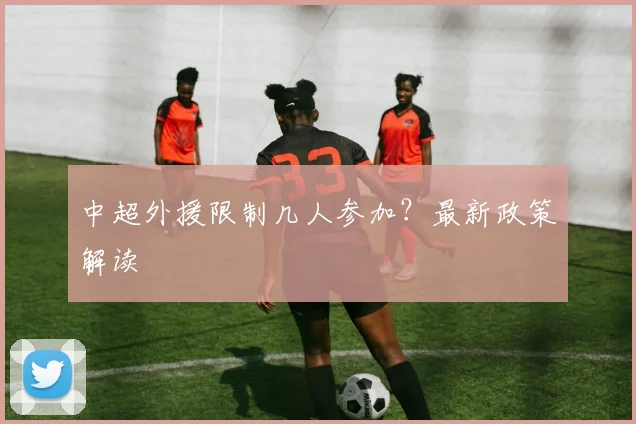 中超外援限制几人参加？最新政策解读