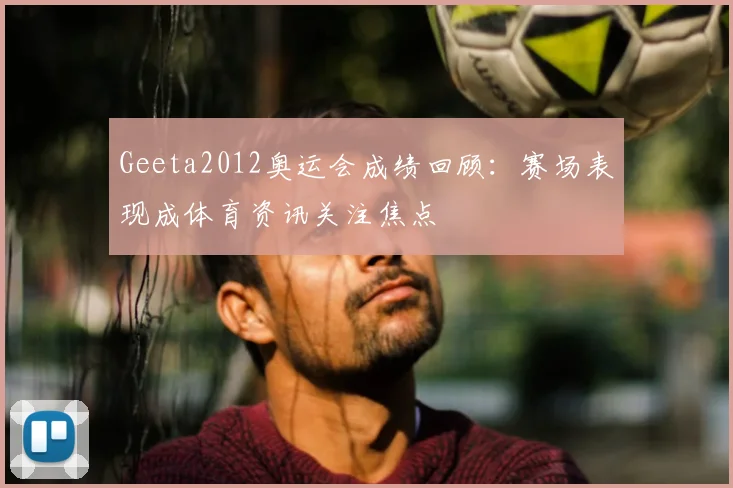 Geeta2012奥运会成绩回顾:赛场表现成体育资讯关注焦点