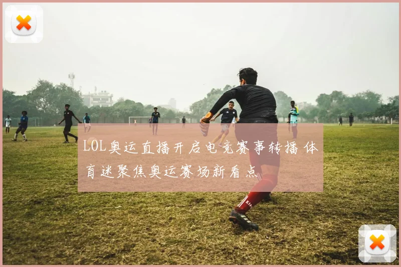LOL奥运直播开启电竞赛事转播 体育迷聚焦奥运赛场新看点