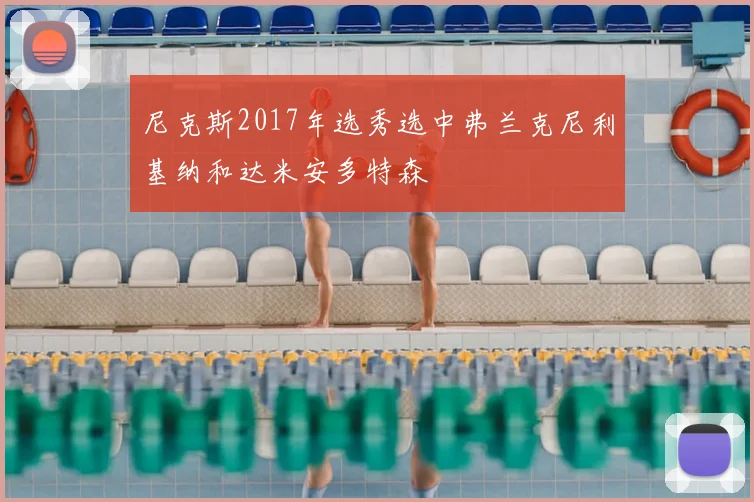 尼克斯2017年选秀选中弗兰克尼利基纳和达米安多特森