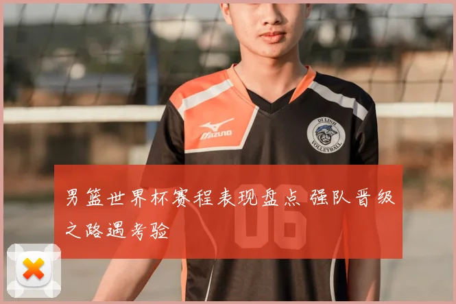 男篮世界杯赛程表现盘点 强队晋级之路遇考验