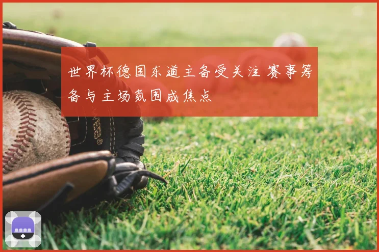 世界杯德国东道主备受关注 赛事筹备与主场氛围成焦点