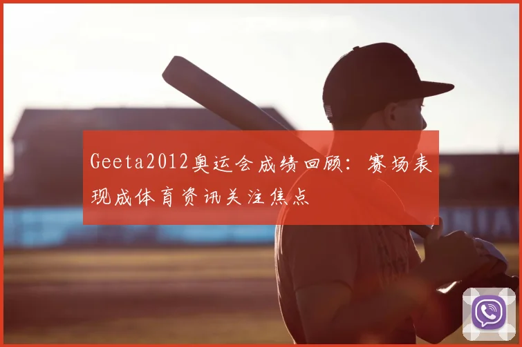 Geeta2012奥运会成绩回顾:赛场表现成体育资讯关注焦点