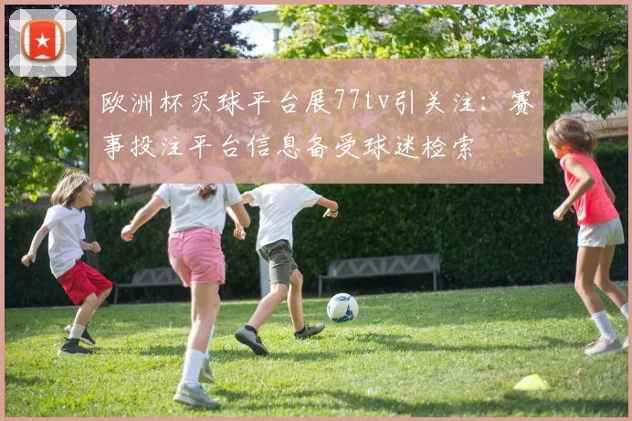 欧洲杯买球平台展77tv引关注：赛事投注平台信息备受球迷检索