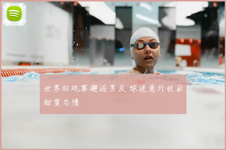 世界杯观赛邂逅男友 球迷意外收获甜蜜恋情