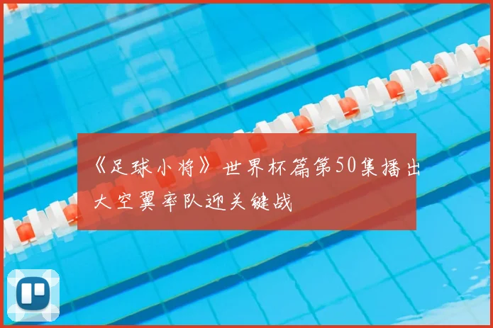 《足球小将》世界杯篇第50集播出 大空翼率队迎关键战
