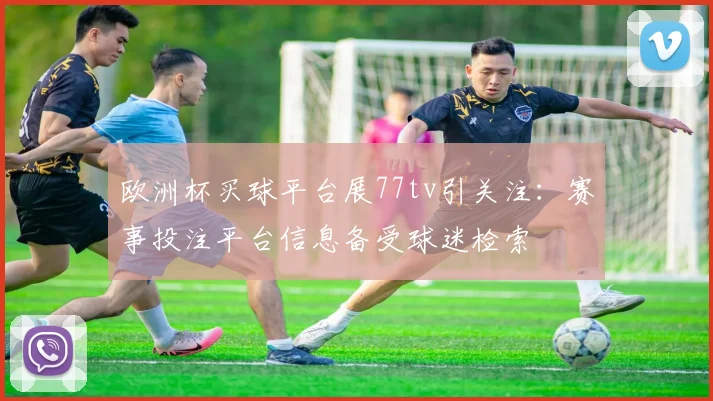 欧洲杯买球平台展77tv引关注：赛事投注平台信息备受球迷检索