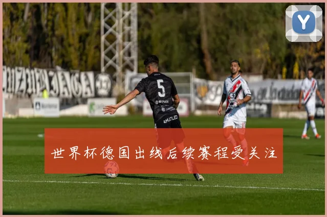 世界杯德国出线后续赛程受关注