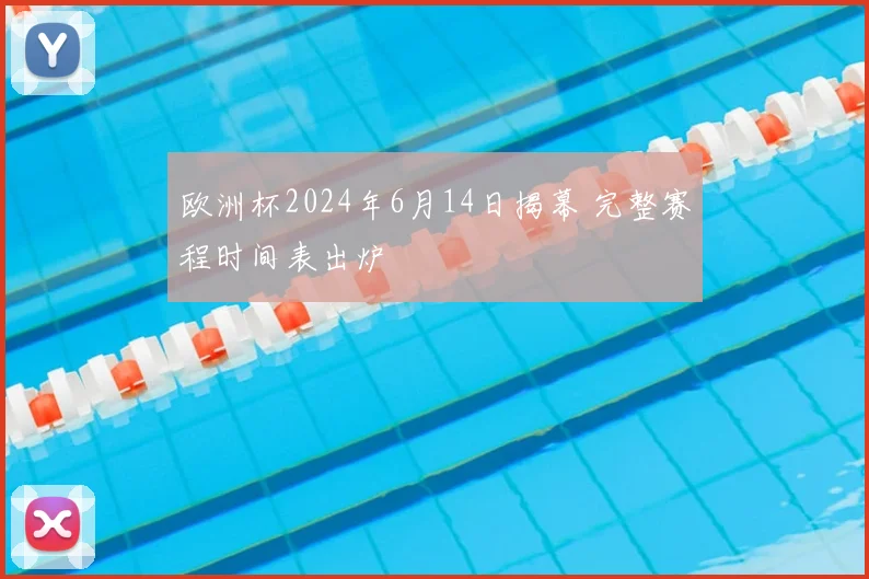 欧洲杯2024年6月14日揭幕 完整赛程时间表出炉