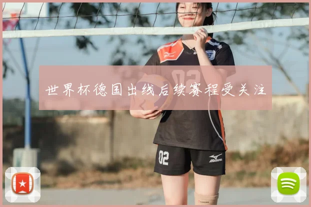 世界杯德国出线后续赛程受关注