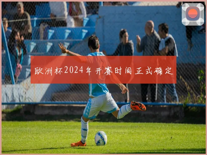 欧洲杯2024年开赛时间正式确定