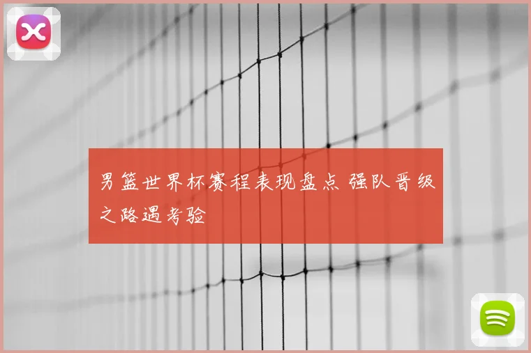 男篮世界杯赛程表现盘点 强队晋级之路遇考验