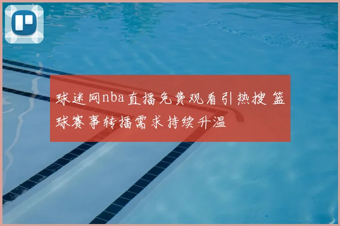 球迷网nba直播免费观看引热搜 篮球赛事转播需求持续升温