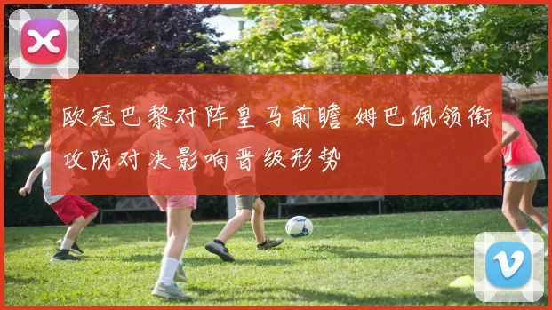 欧冠巴黎对阵皇马前瞻 姆巴佩领衔攻防对决影响晋级形势