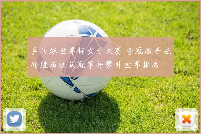 乒乓球世界杯女子决赛 夺冠选手逆转胜局收获冠军并攀升世界排名