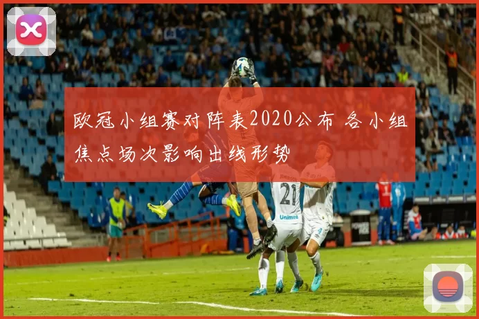 欧冠小组赛对阵表2020公布 各小组焦点场次影响出线形势