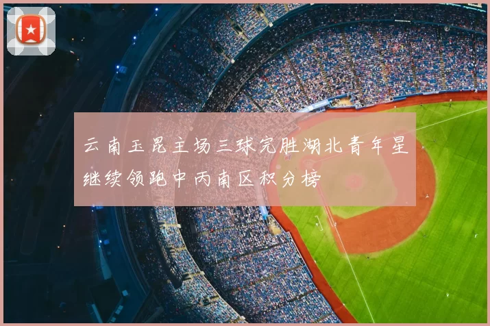 云南玉昆主场三球完胜湖北青年星继续领跑中丙南区积分榜