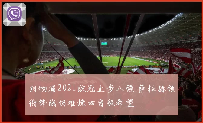 利物浦2021欧冠止步八强 萨拉赫领衔锋线仍难挽回晋级希望
