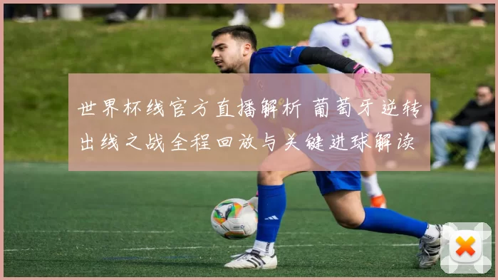 世界杯线官方直播解析 葡萄牙逆转出线之战全程回放与关键进球解读