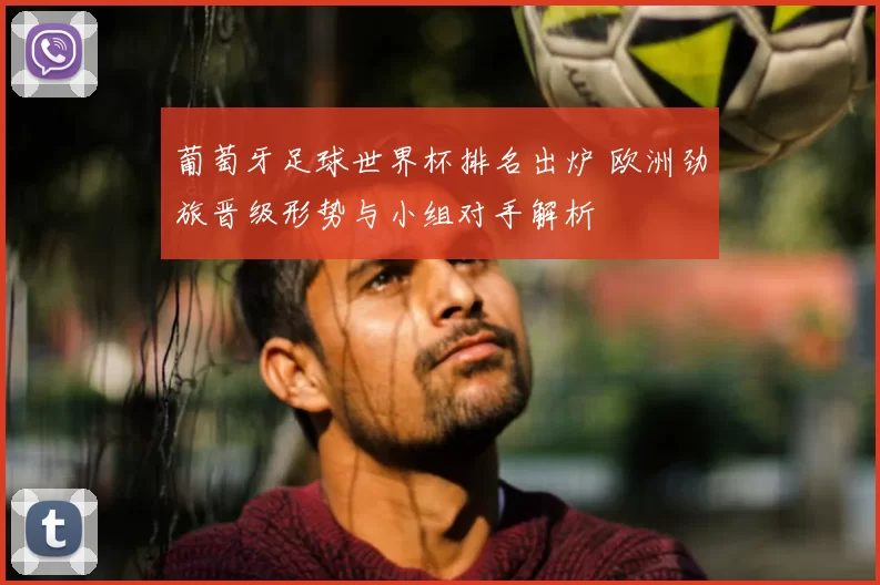 葡萄牙足球世界杯排名出炉 欧洲劲旅晋级形势与小组对手解析