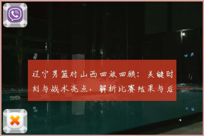辽宁男篮对山西回放回顾：关键时刻与战术亮点，解析比赛结果与后续影响