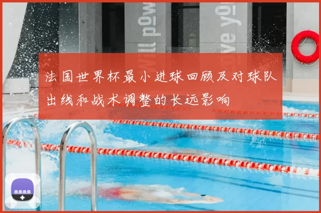 法国世界杯最小进球回顾及对球队出线和战术调整的长远影响