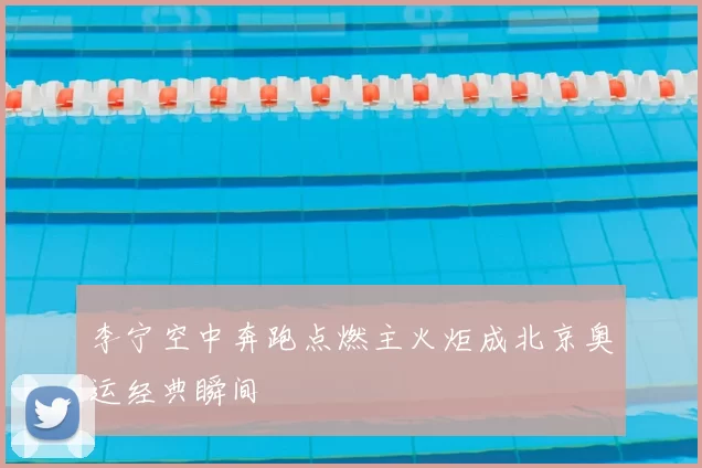 李宁空中奔跑点燃主火炬成北京奥运经典瞬间