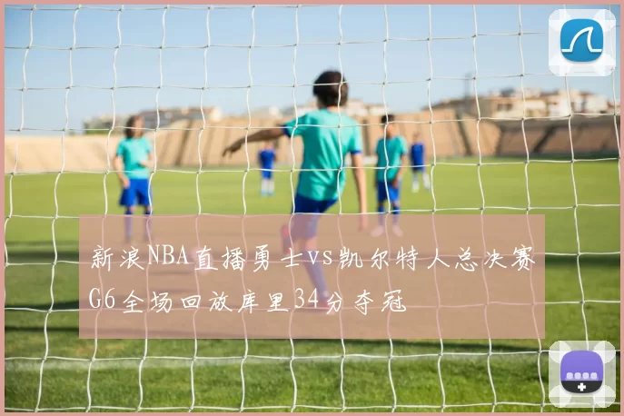 新浪NBA直播勇士vs凯尔特人总决赛G6全场回放库里34分夺冠