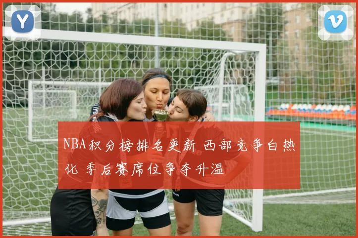 NBA积分榜排名更新 西部竞争白热化 季后赛席位争夺升温