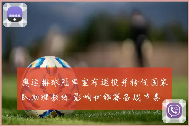 奥运排球冠军宣布退役并转任国家队助理教练 影响世锦赛备战节奏