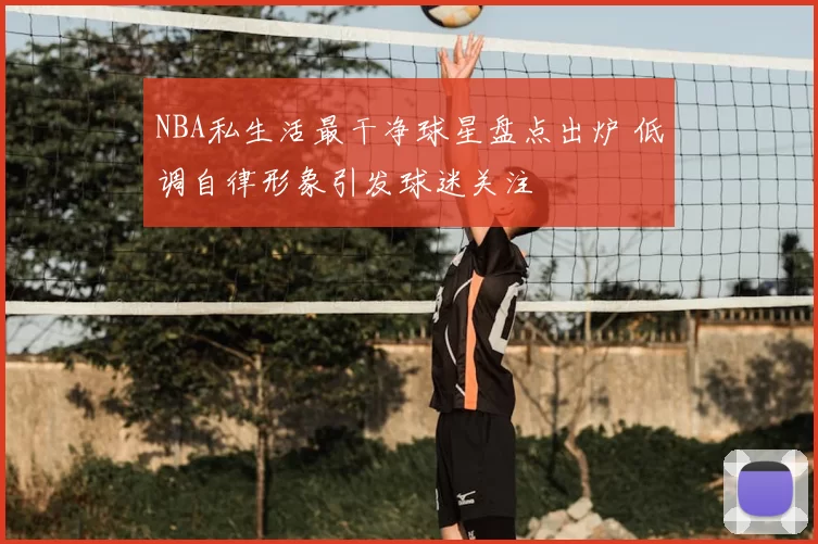 NBA私生活最干净球星盘点出炉 低调自律形象引发球迷关注
