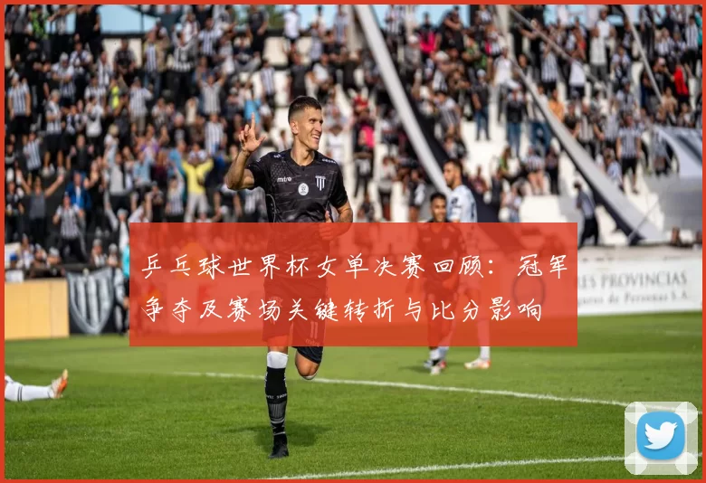 乒乓球世界杯女单决赛回顾:冠军争夺及赛场关键转折与比分影响