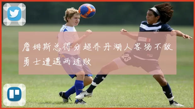 詹姆斯总得分超乔丹湖人客场不敌勇士遭遇两连败