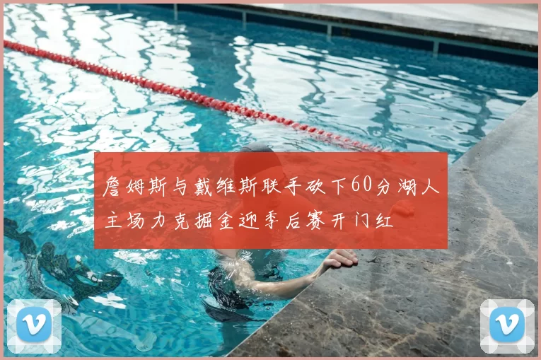 詹姆斯与戴维斯联手砍下60分湖人主场力克掘金迎季后赛开门红