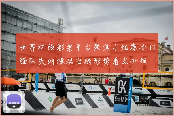 世界杯线彩票平台聚焦小组赛冷门强队失利搅动出线形势看点升级