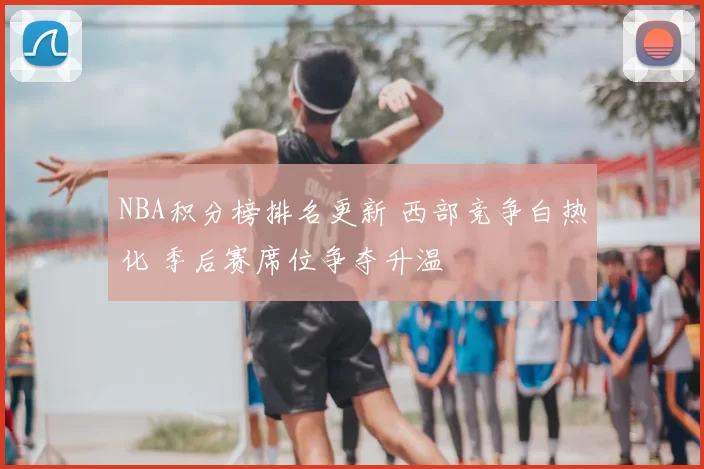 NBA积分榜排名更新 西部竞争白热化 季后赛席位争夺升温