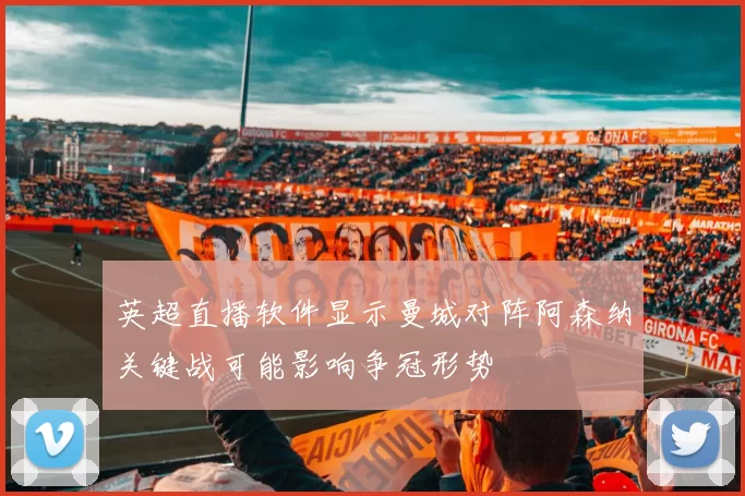 英超直播软件显示曼城对阵阿森纳关键战可能影响争冠形势