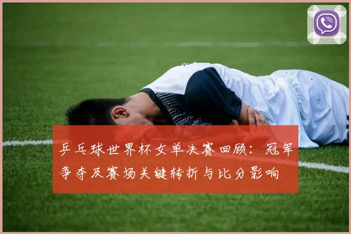 乒乓球世界杯女单决赛回顾:冠军争夺及赛场关键转折与比分影响