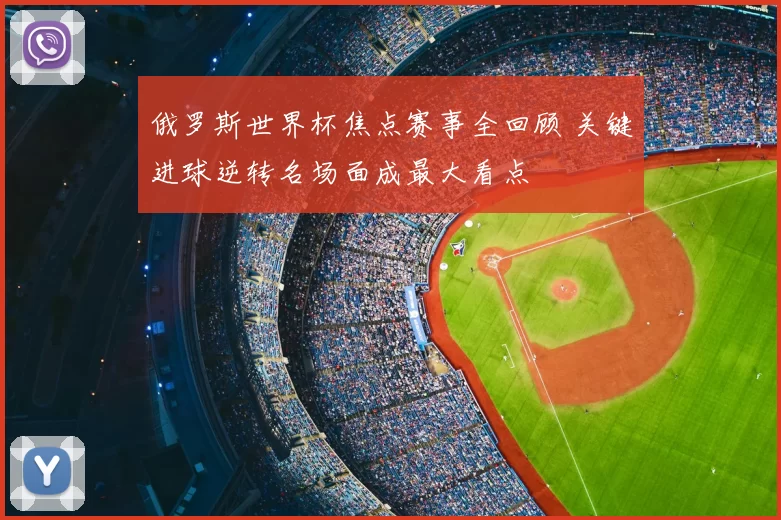 俄罗斯世界杯焦点赛事全回顾 关键进球逆转名场面成最大看点