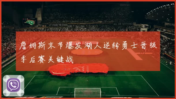 詹姆斯末节爆发湖人逆转勇士晋级季后赛关键战