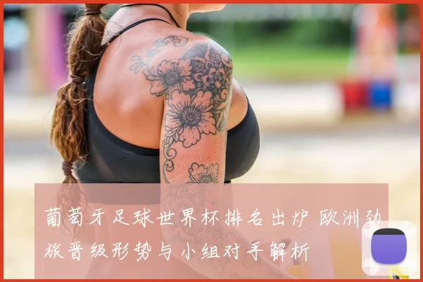 葡萄牙足球世界杯排名出炉 欧洲劲旅晋级形势与小组对手解析