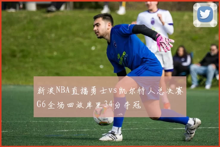 新浪NBA直播勇士vs凯尔特人总决赛G6全场回放库里34分夺冠