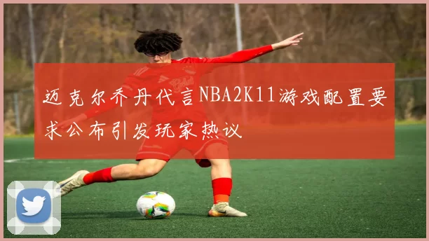 迈克尔乔丹代言NBA2K11游戏配置要求公布引发玩家热议